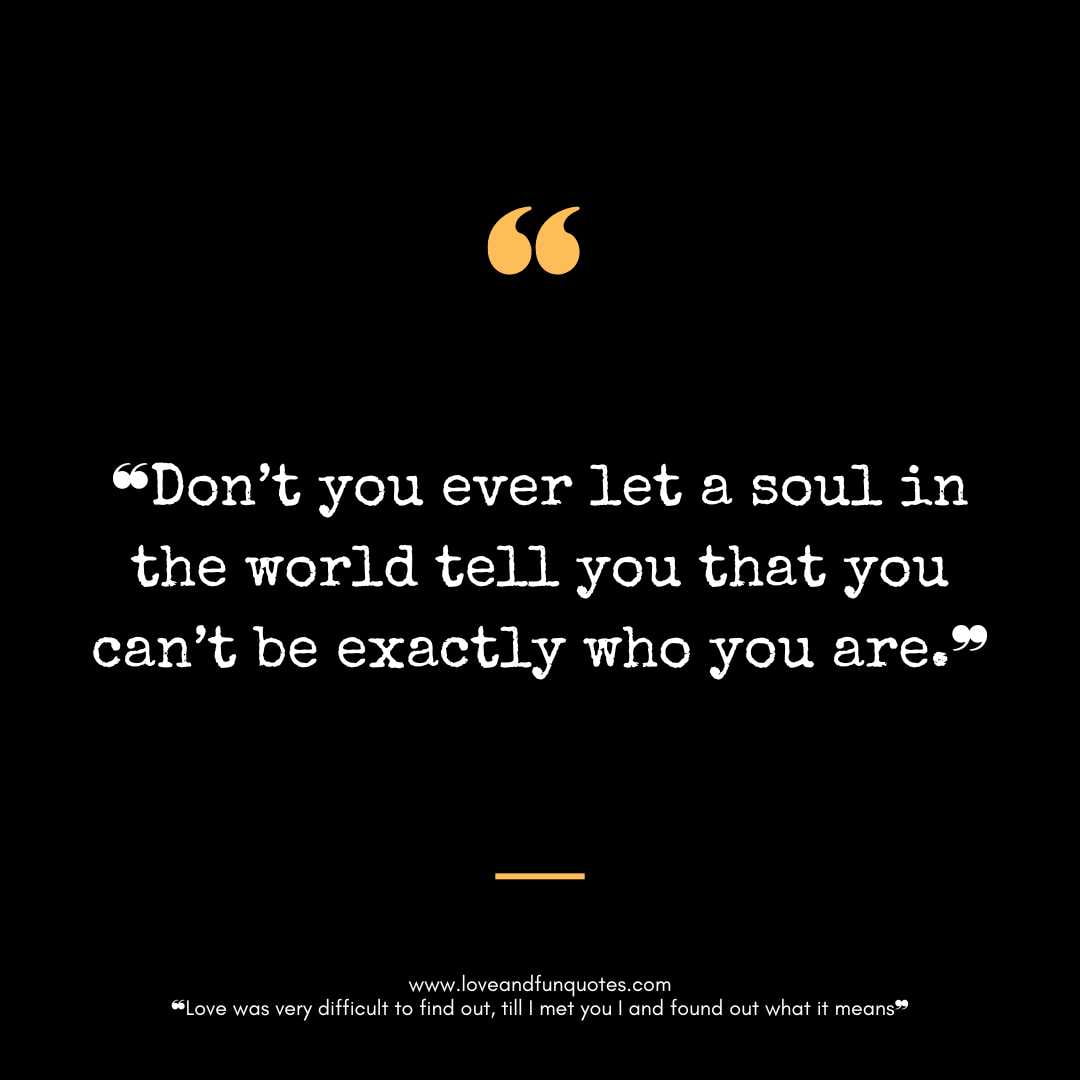❝Don’t you ever let a soul in the world tell you that you can’t be exactly who you are.❞