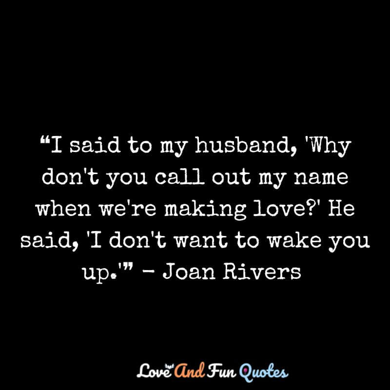❝I said to my husband, 'Why don't you call out my name when we're making love?' He said, 'I don't want to wake you up.'❞ - Joan Rivers 