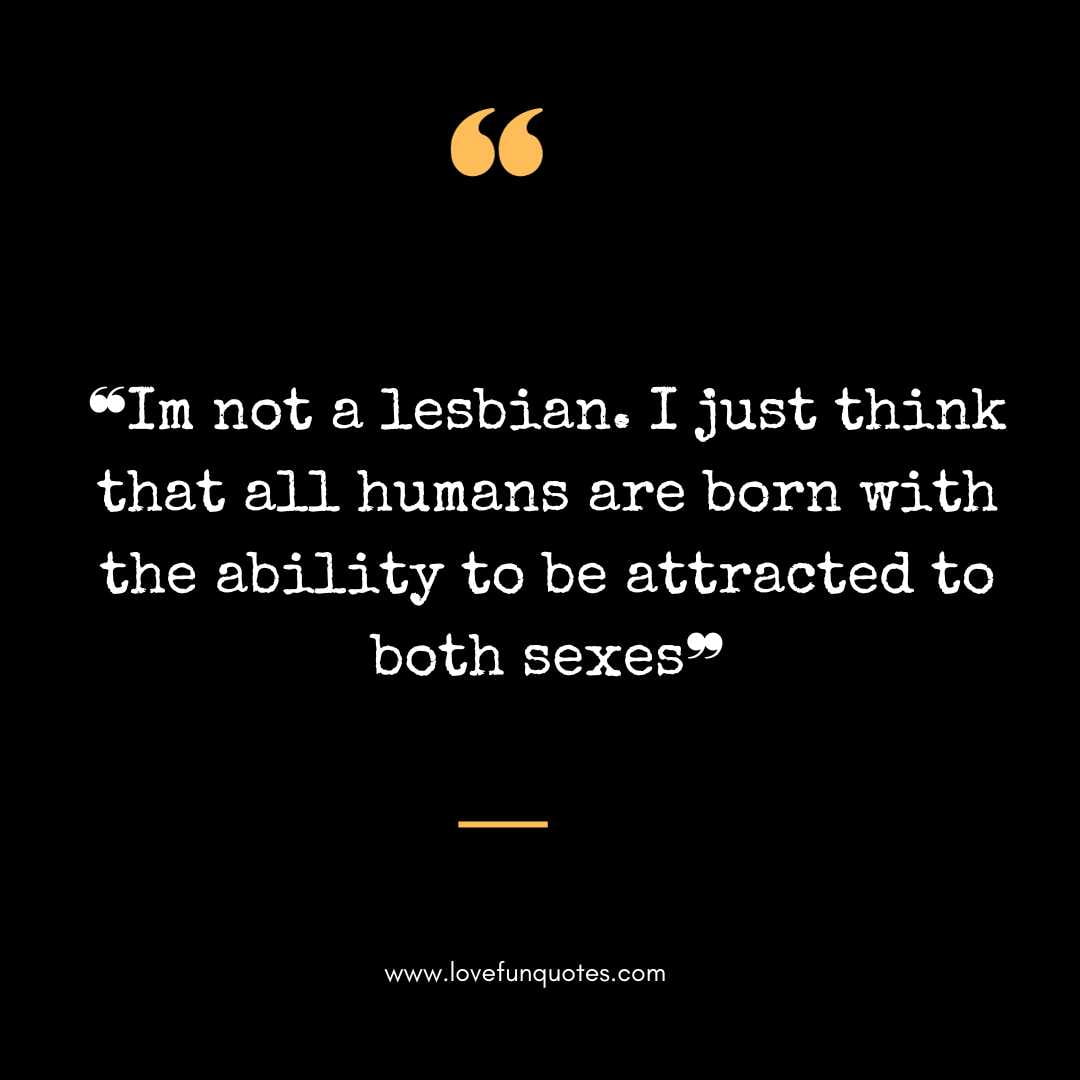  ❝Im not a lesbian. I just think that all humans are born with the ability to be attracted to both sexes❞ 