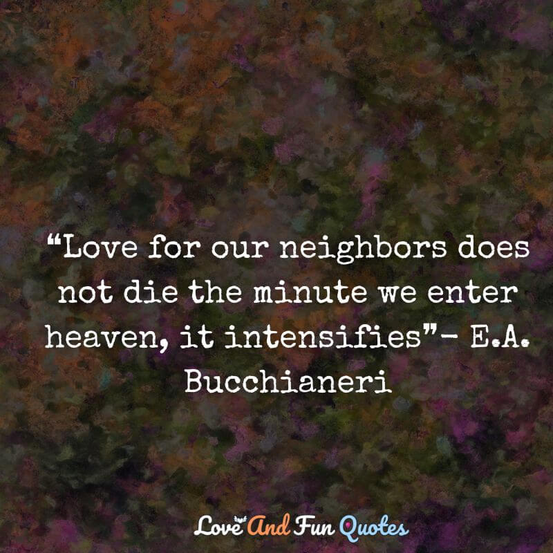 ❝Love for our neighbors does not die the minute we enter heaven, it intensifies❞- E.A. Bucchianeri