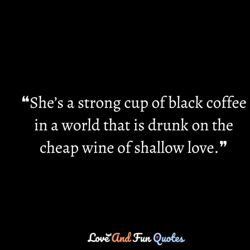❝She’s a strong cup of black coffee in a world that is drunk on the cheap wine of shallow love.❞