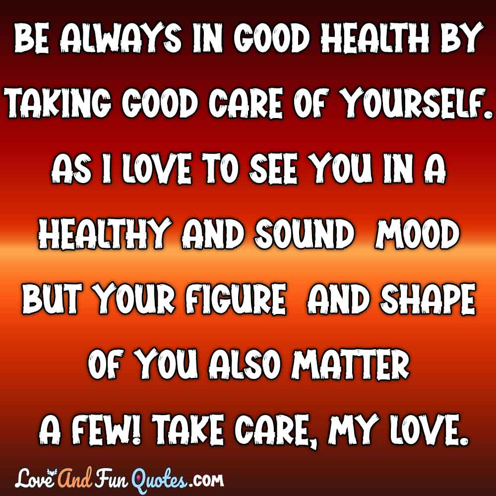 Be always in good health by taking good care of yourself. As I love to see you in a healthy and sound mood but your figure and shape of you also matter a few! Take care, my love.