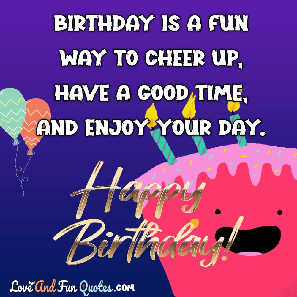 Birthday is a fun way to cheer up, have a good time, and enjoy your day. Happy birthday!