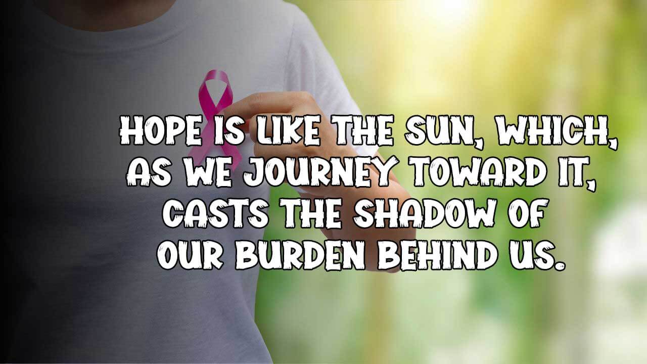  Hope is like the sun, which, as we journey toward it, casts the shadow of our burden behind us.