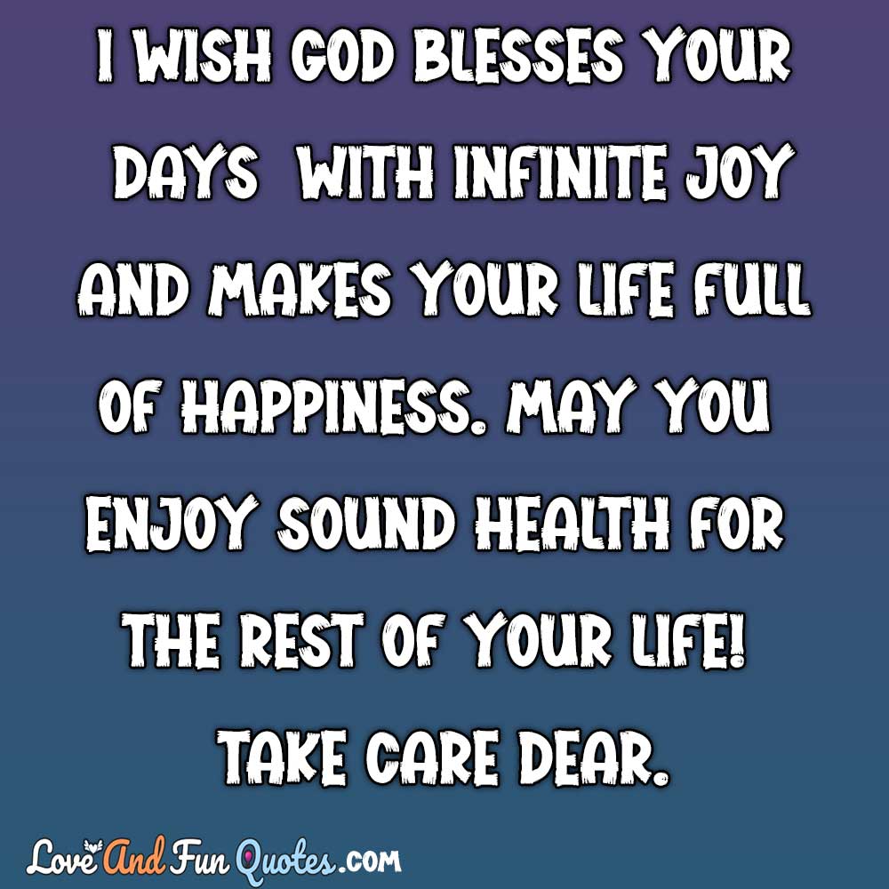 I wish God blesses your days with infinite joy and makes your life full of happiness. May you enjoy sound health for the rest of your life! Take care dear.