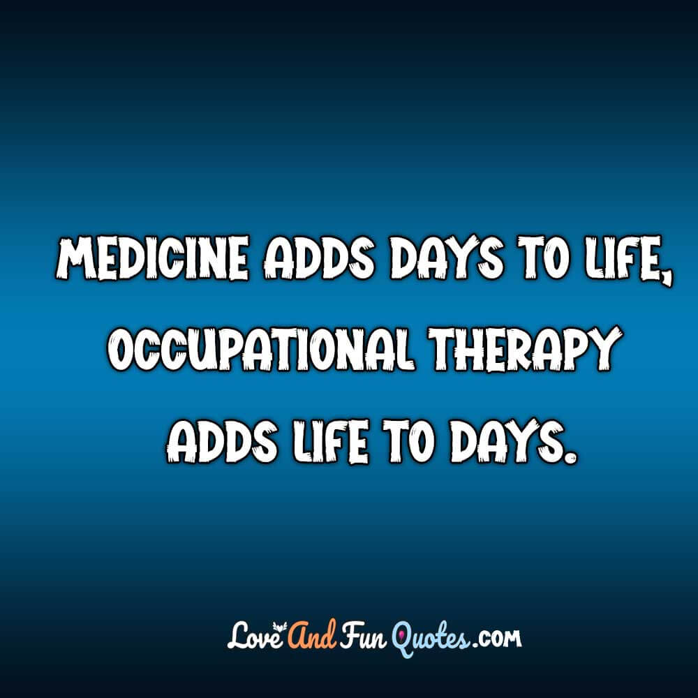 ❝Medicine adds days to life, occupational therapy adds life to days.❞-Unknown