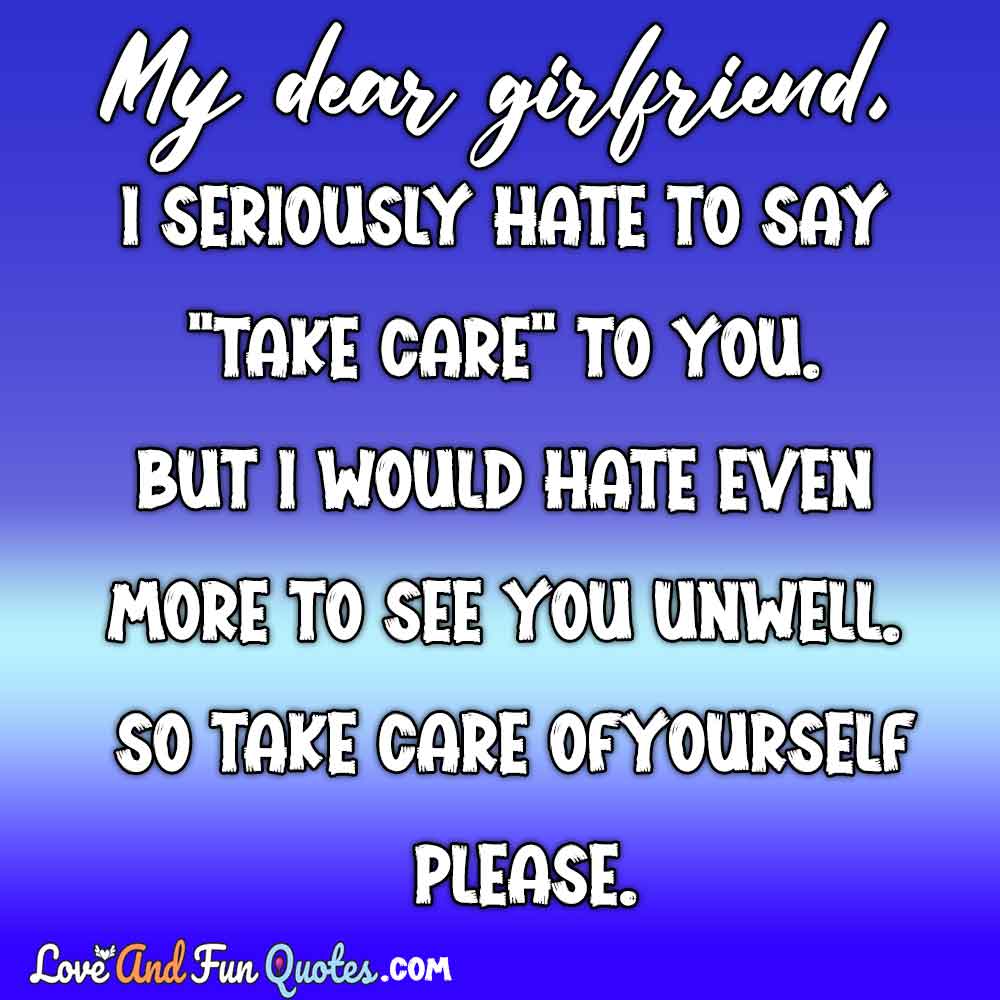 My dear girlfriend, I seriously hate to say “Take Care” to you. But I would hate even more to see you unwell. So take care of yourself please.