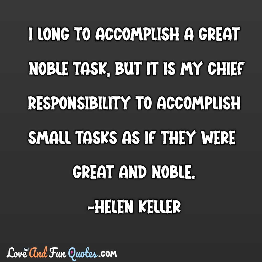 ❝I long to accomplish a great noble task, but it is my chief responsibility to accomplish small tasks as if they were great and noble.❞-Helen Keller