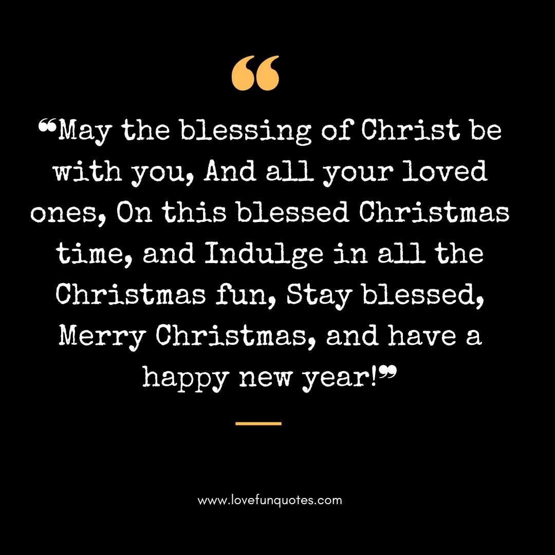 ❝May the blessing of Christ be with you, And all your loved ones, On this blessed Christmas time, and Indulge in all the Christmas fun, Stay blessed, Merry Christmas, and have a happy new year!❞
