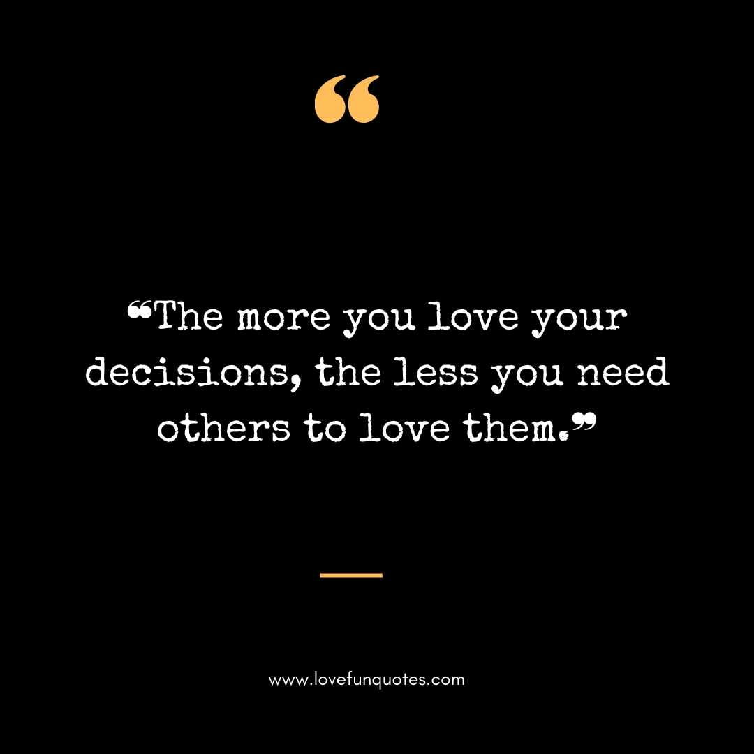 ❝The more you love your decisions, the less you need others to love them.❞