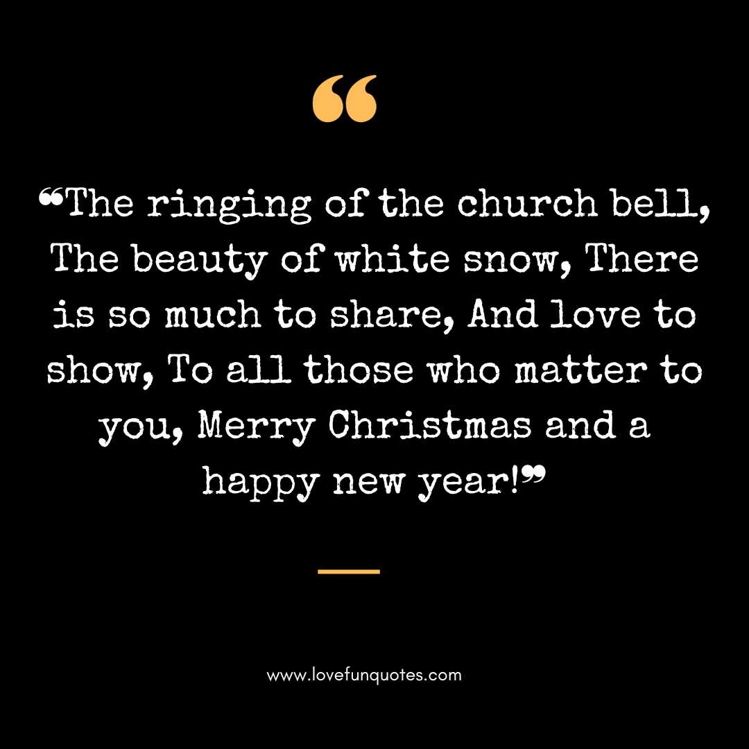 ❝The ringing of the church bell, The beauty of white snow, There is so much to share, And love to show, To all those who matter to you, Merry Christmas and a happy new year!❞