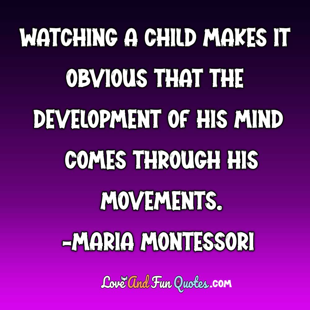 ❝Watching a child makes it obvious that the development of his mind comes through his movements.❞-Maria Montessori