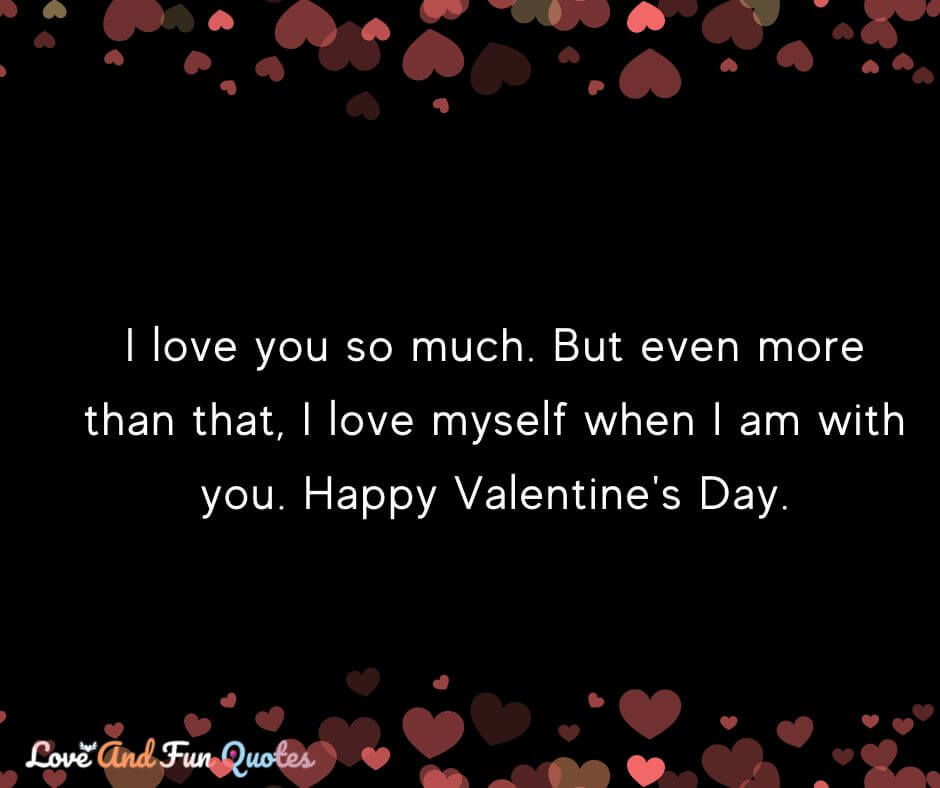 I love you so much. But even more than that, I love myself when I am with you. Happy Valentine's Day.