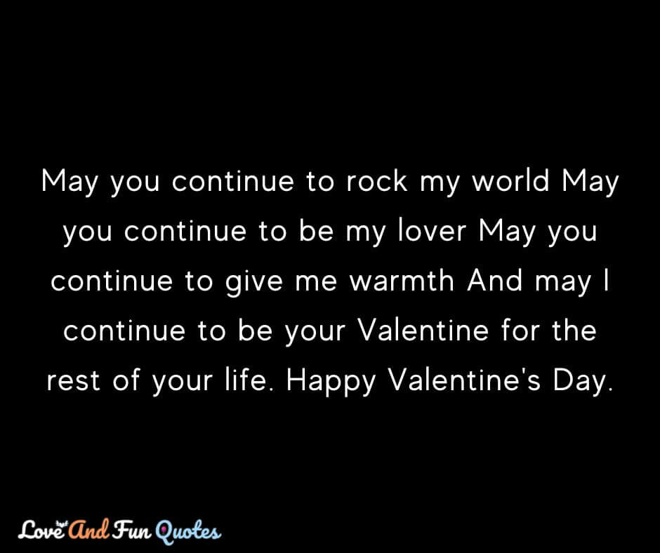 May you continue to rock my world May you continue to be my lover May you continue to give me warmth And may I continue to be your Valentine for the rest of your life. Happy Valentine's Day.