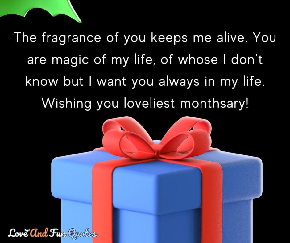 The fragrance of you keeps me alive. You are magic of my life, of whose I don’t know but I want you always in my life. Wishing you loveliest monthsary!