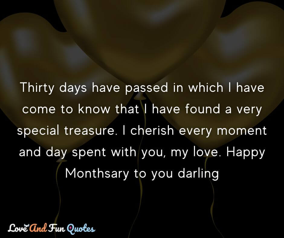 Thirty days have passed in which I have come to know that I have found a very special treasure. I cherish every moment and day spent with you, my love. Happy Monthsary to you darling