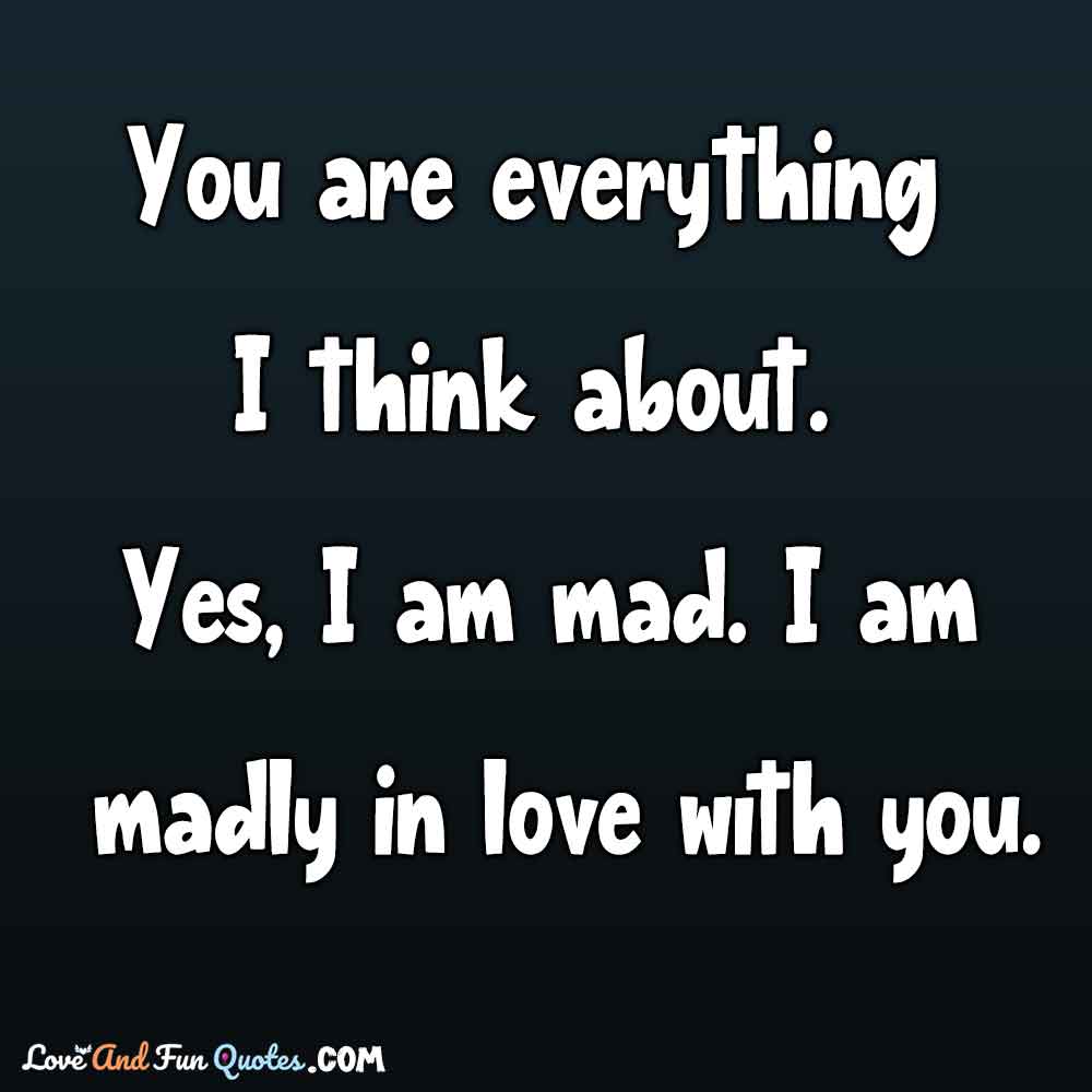 You are everything I think about. Yes, I am mad. I am madly in love with you. Romantic Love Messages for Her from the Heart