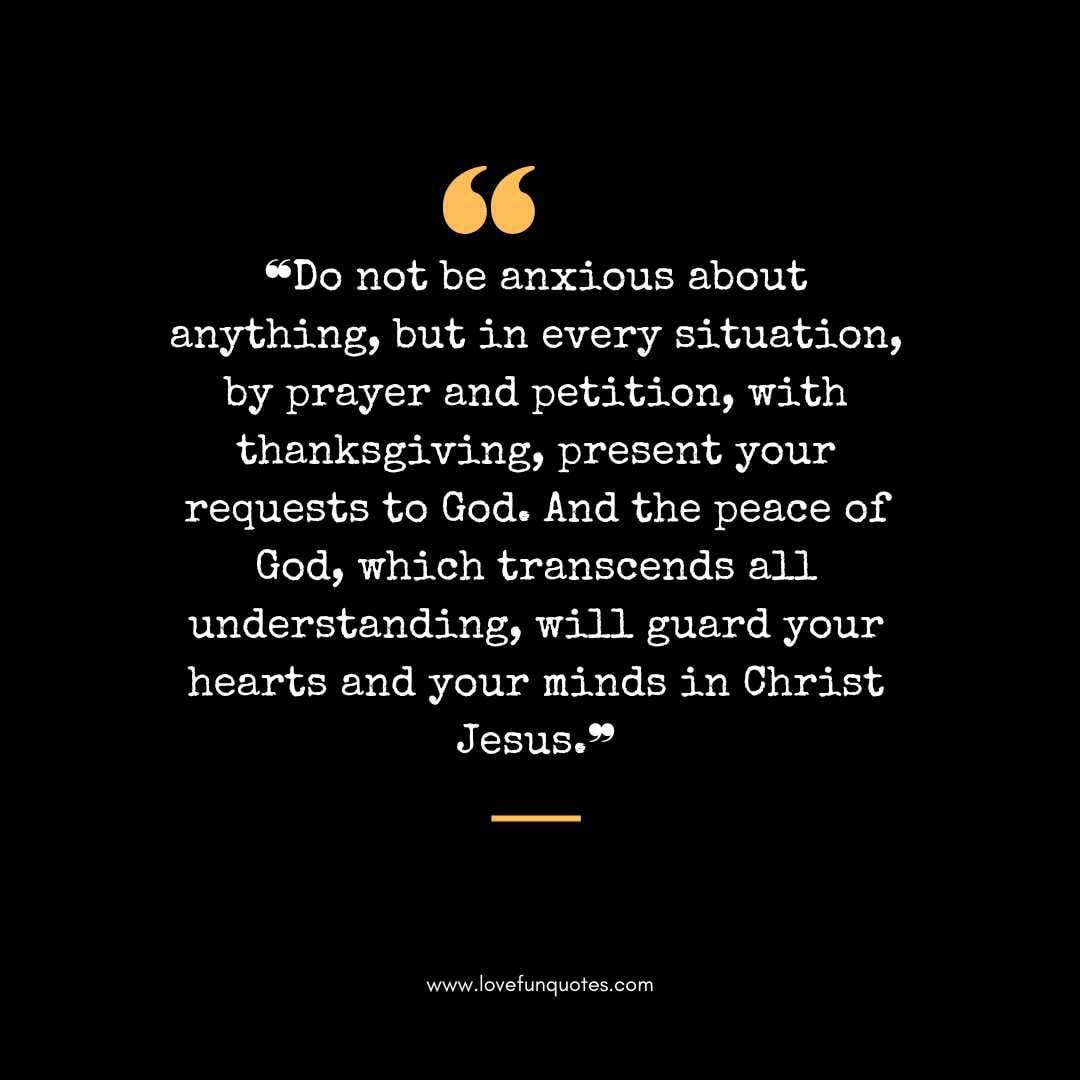 ❝Do not be anxious about anything, but in every situation, by prayer and petition, with thanksgiving, present your requests to God. And the peace of God, which transcends all understanding, will guard your hearts and your minds in Christ Jesus.❞