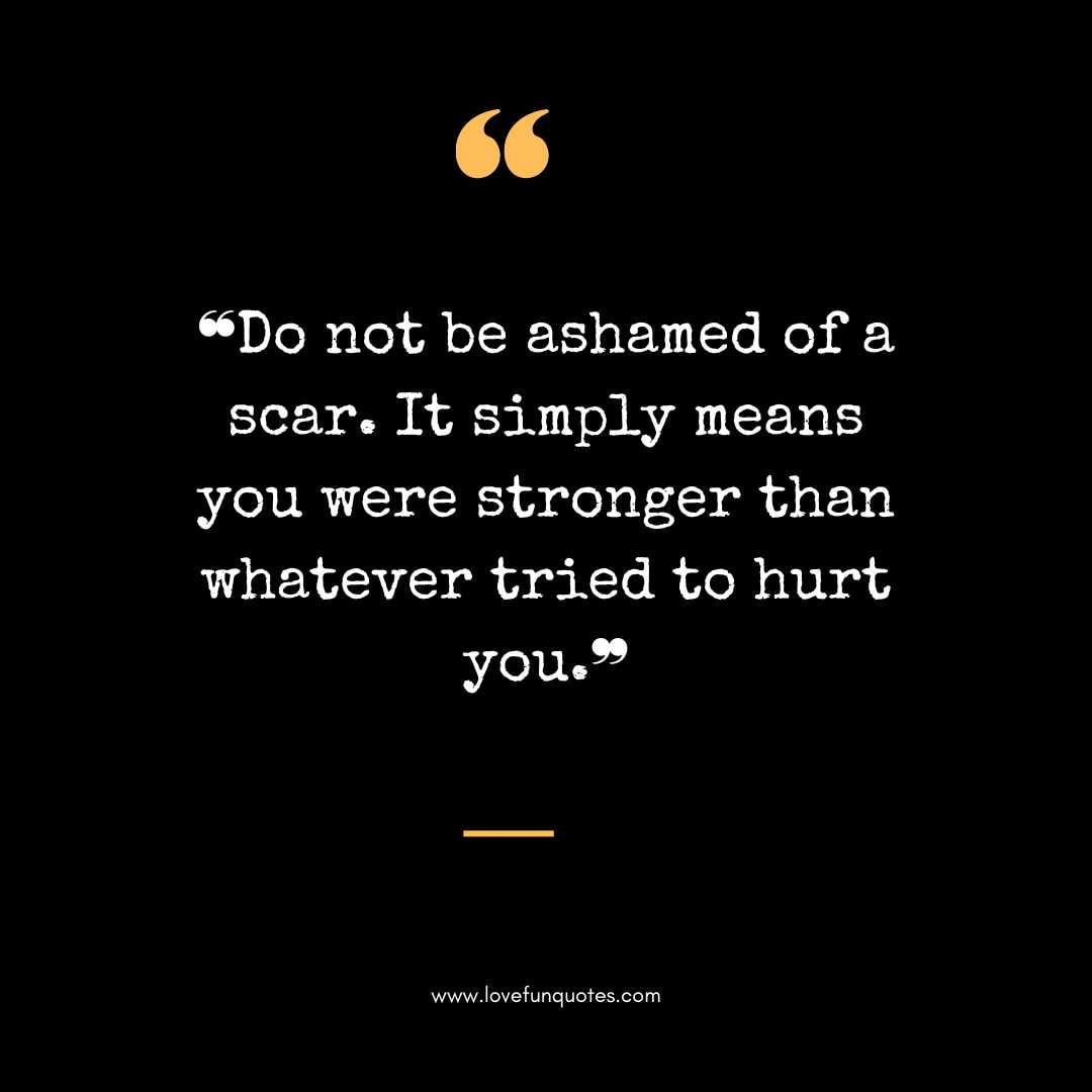 ❝Do not be ashamed of a scar. It simply means you were stronger than whatever tried to hurt you.❞