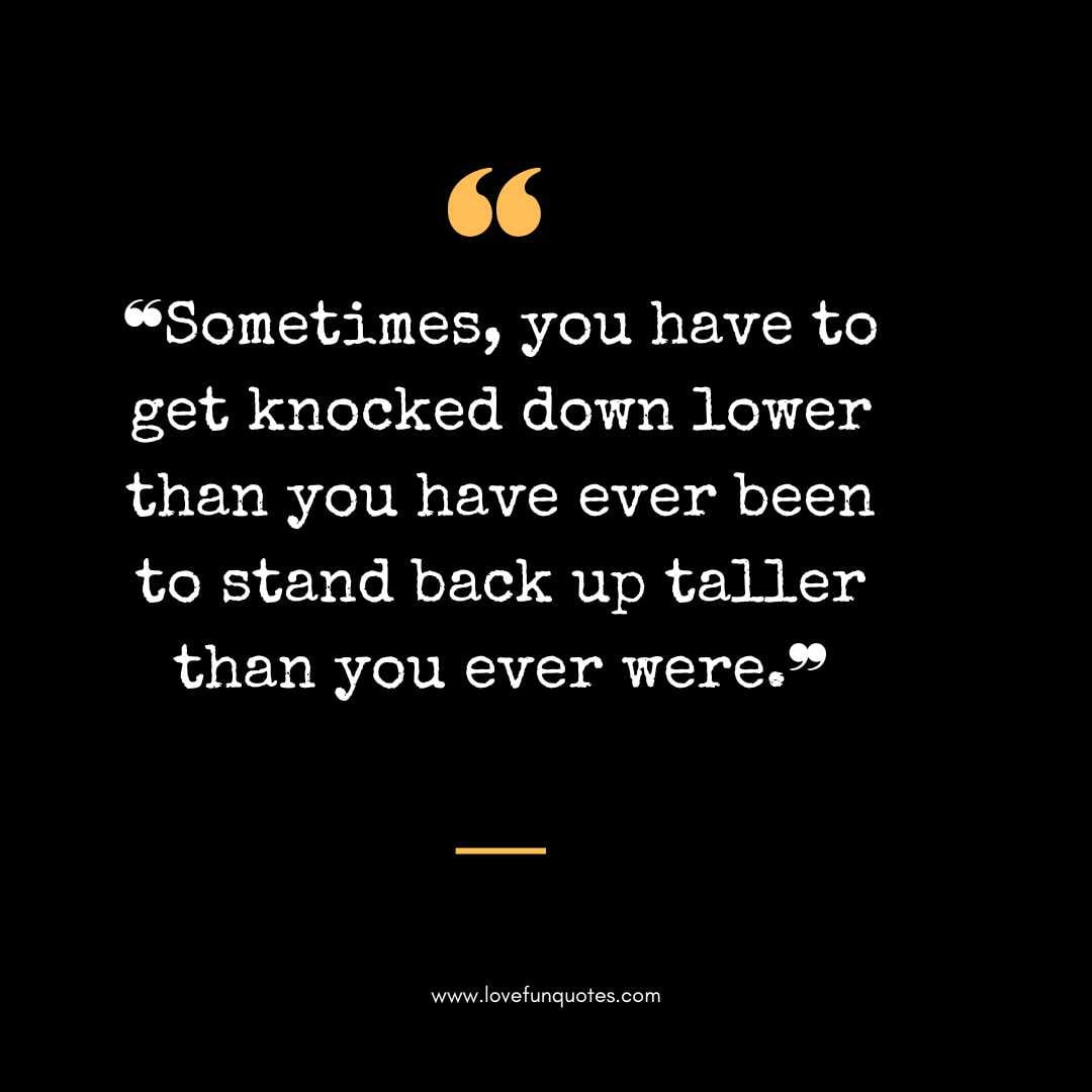  ❝Sometimes, you have to get knocked down lower than you have ever been to stand back up taller than you ever were.❞