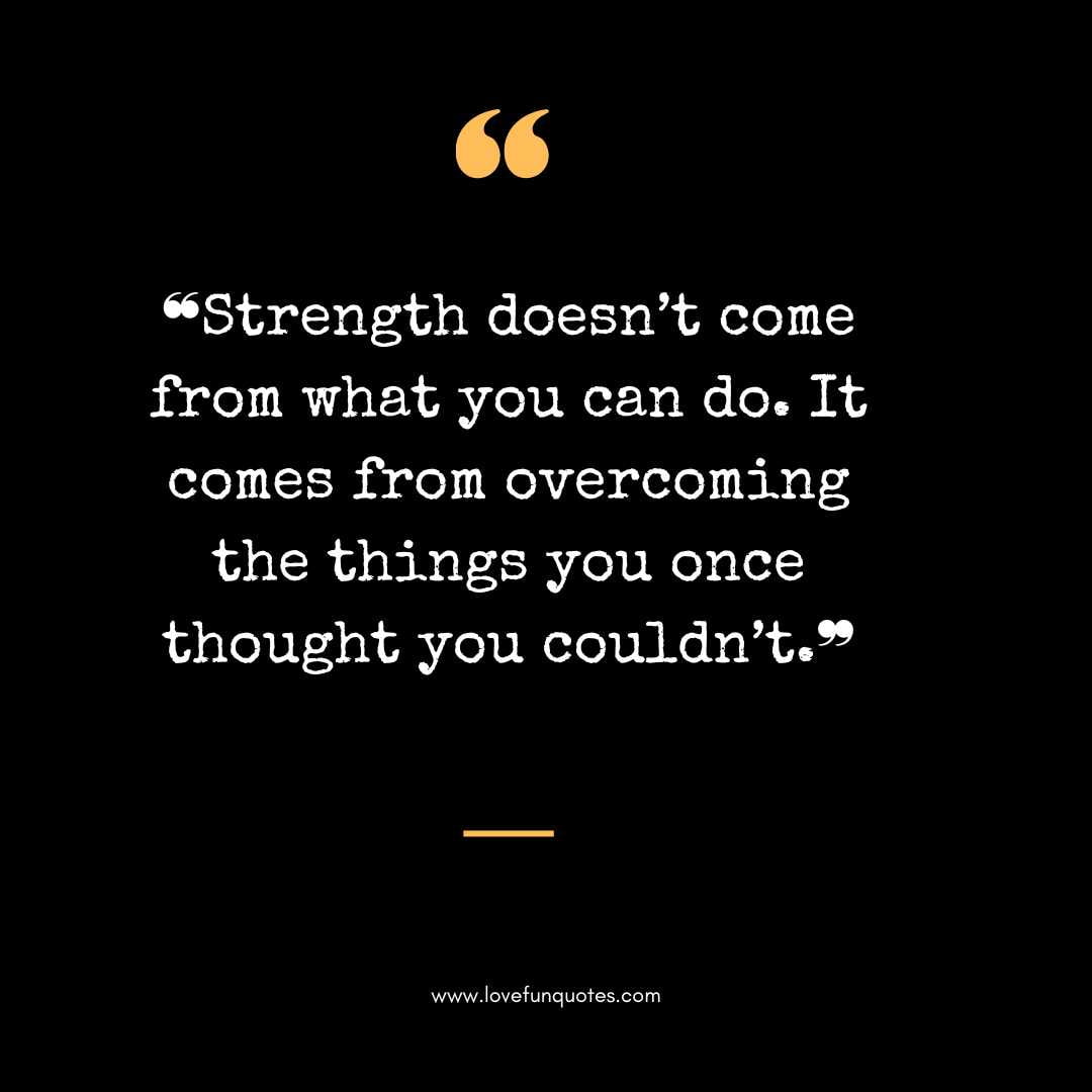 ❝Strength doesn’t come from what you can do. It comes from overcoming the things you once thought you couldn’t.❞
