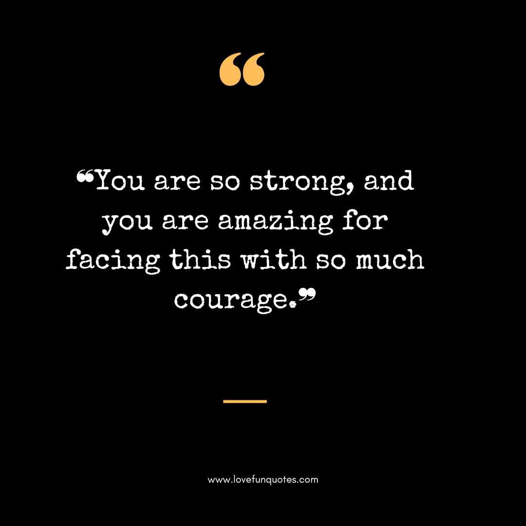 ❝You are so strong, and you are amazing for facing this with so much courage.❞