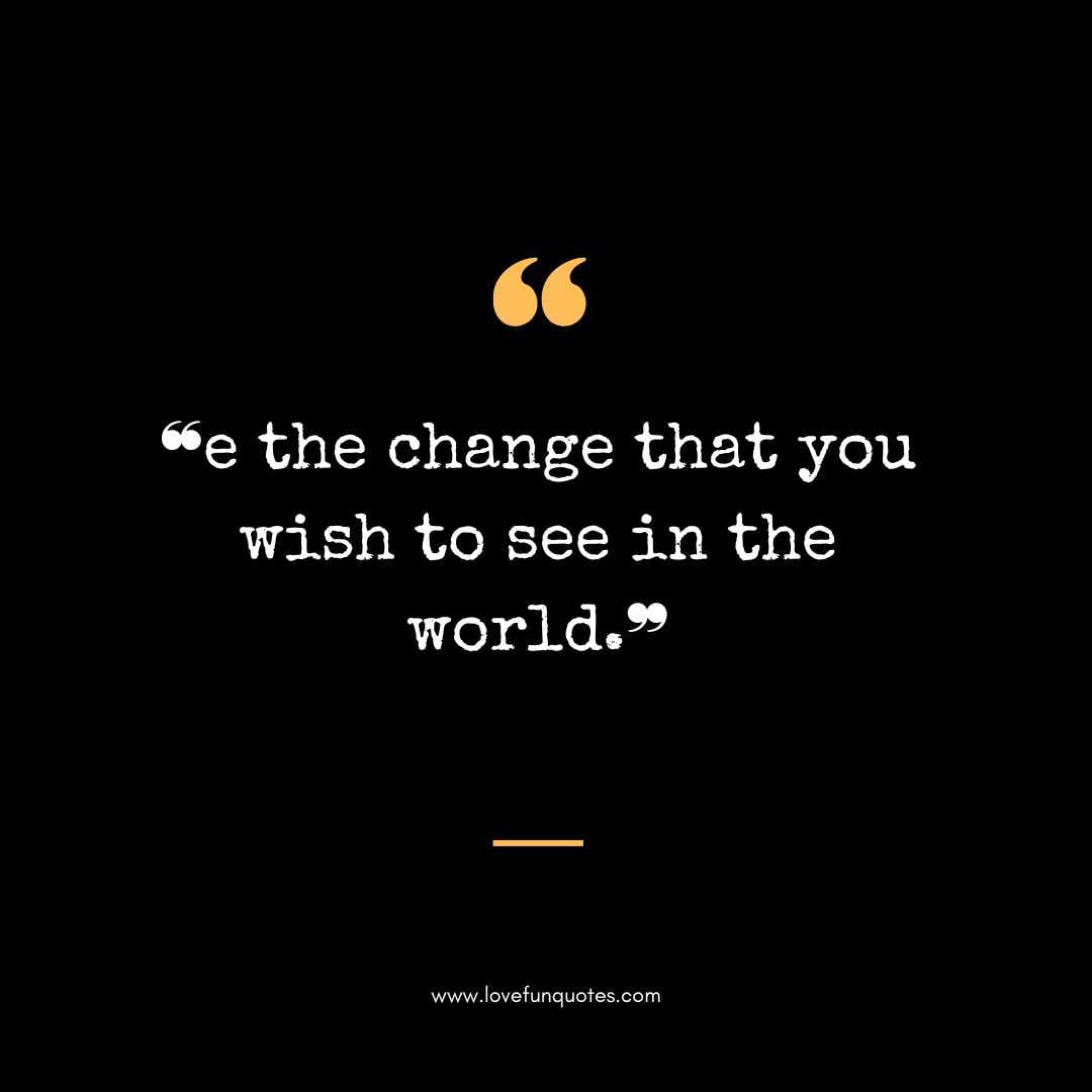 ❝e the change that you wish to see in the world.❞