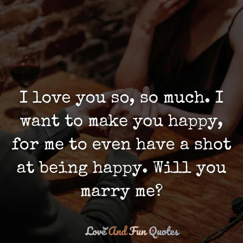 I love you so, so much. I want to make you happy, for me to even have a shot at being happy. Will you marry me?