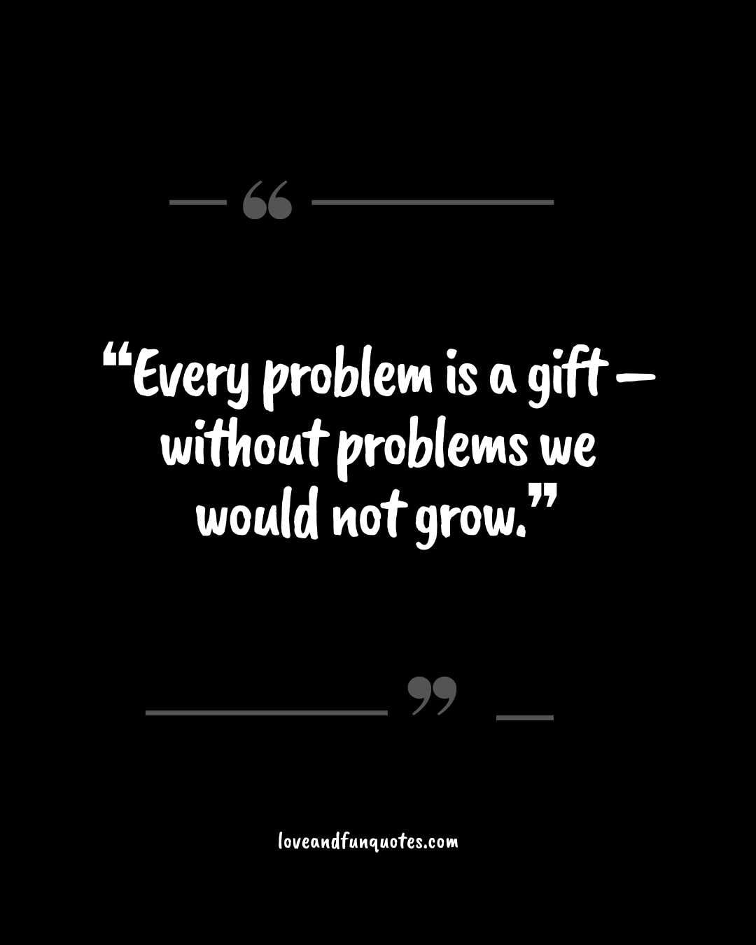❝Every problem is a gift – without problems we would not grow.❞