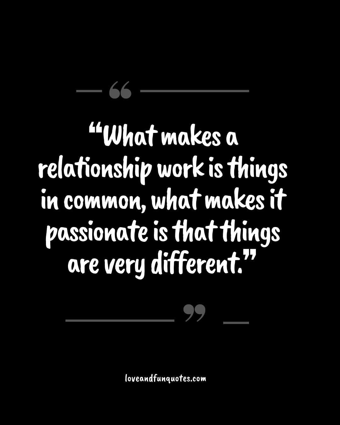 ❝What makes a relationship work is things in common, what makes it passionate is that things are very different.❞