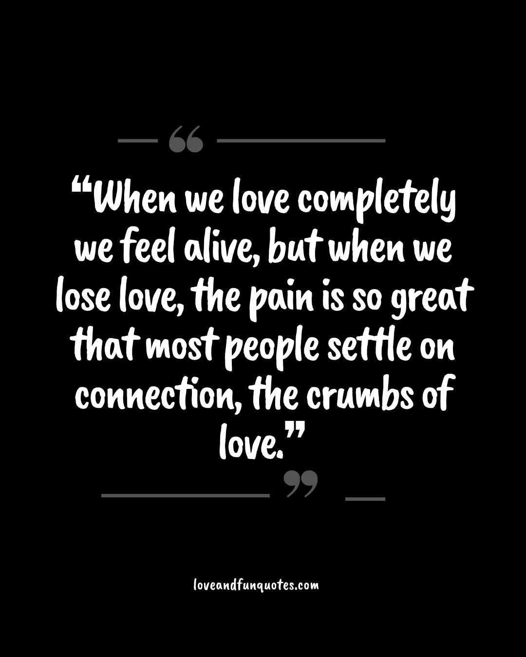 ❝When we love completely we feel alive, but when we lose love, the pain is so great that most people settle on connection, the crumbs of love.❞