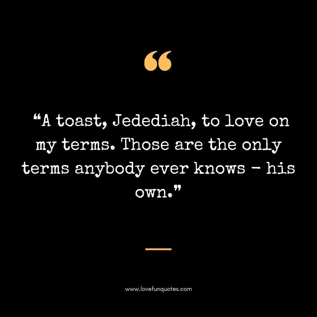 ❝A toast, Jedediah, to love on my terms. Those are the only terms anybody ever knows - his own.❞