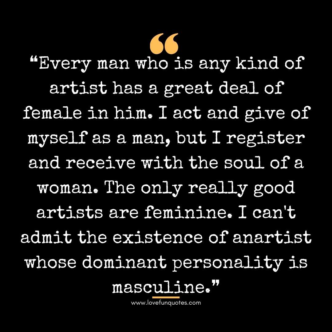 ❝Every man who is any kind of artist has a great deal of female in him. I act and give of myself as a man, but I register and receive with the soul of a woman. The only really good artists are feminine. I can't admit the existence of an artist whose dominant personality is masculine.❞