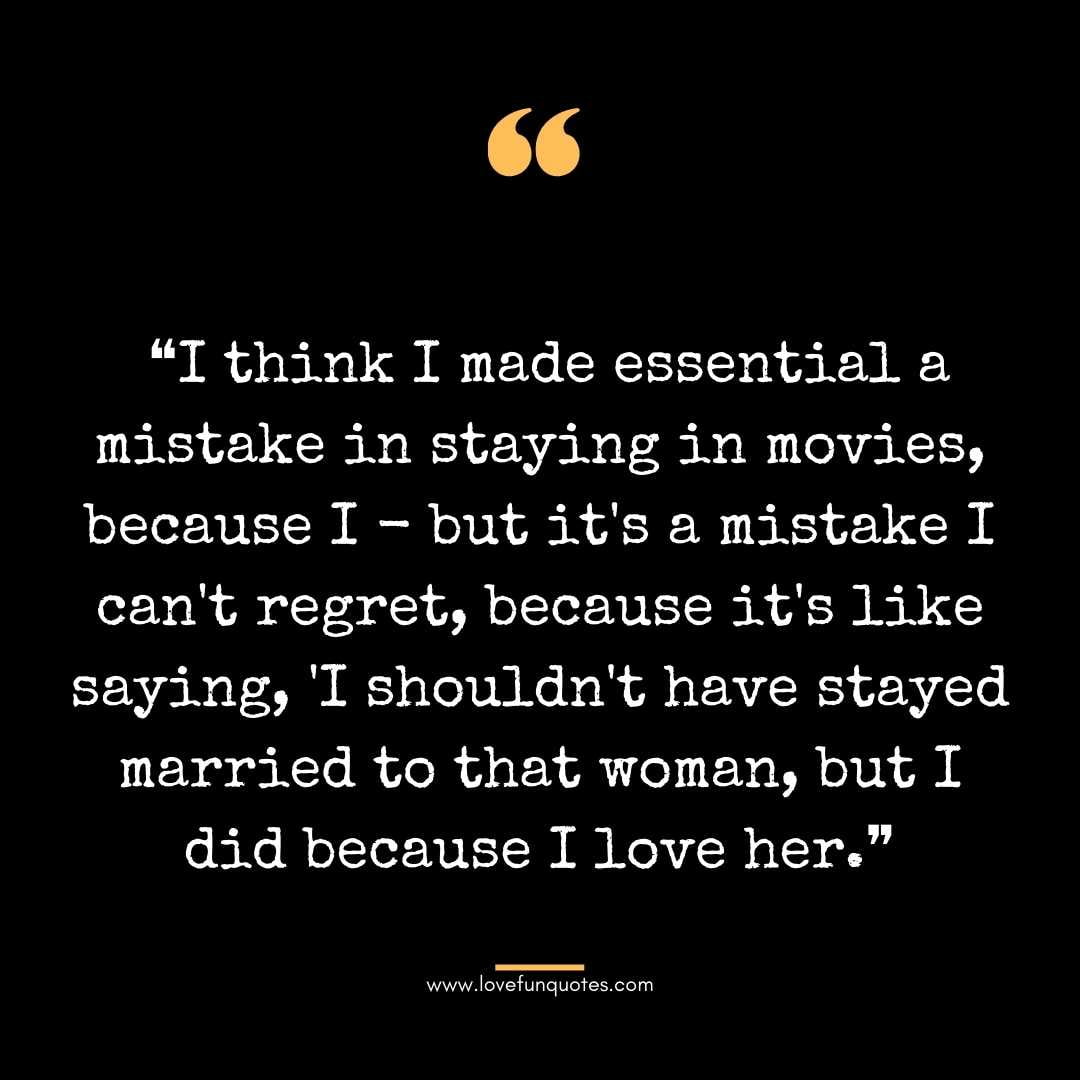 ❝I think I made essential a mistake in staying in movies, because I - but it's a mistake I can't regret, because it's like saying, 'I shouldn't have stayed married to that woman, but I did because I love her.❞