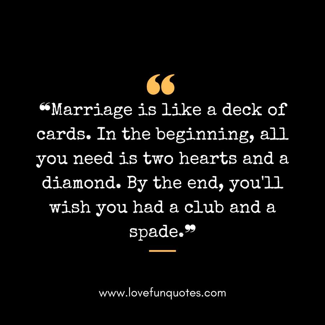 ❝Marriage is like a deck of cards. In the beginning, all you need is two hearts and a diamond. By the end, you'll wish you had a club and a spade.❞
