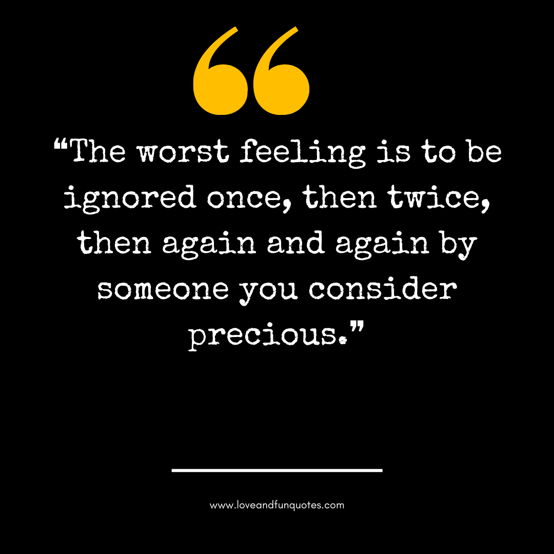 ❝The worst feeling is to be ignored once, then twice, then again and again by someone you consider precious.❞