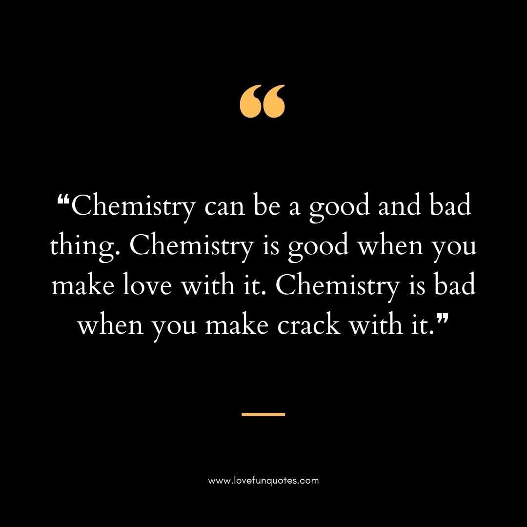 ❝Chemistry can be a good and bad thing. Chemistry is good when you make love with it. Chemistry is bad when you make crack with it.❞