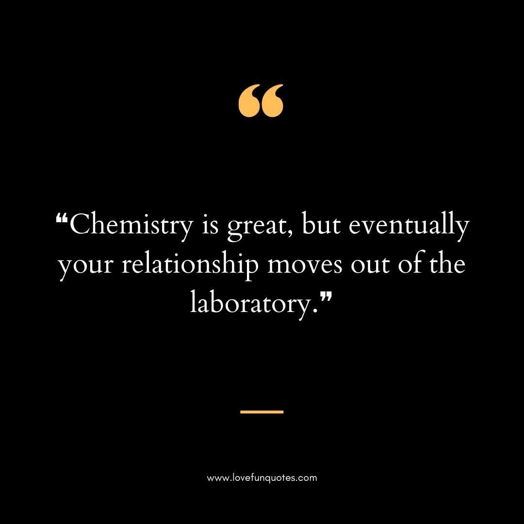  ❝Chemistry is great, but eventually your relationship moves out of the laboratory.❞