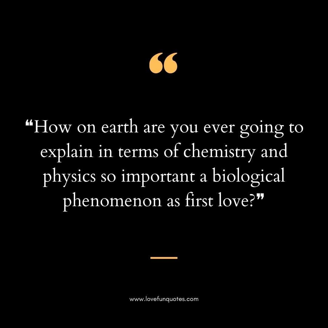 ❝How on earth are you ever going to explain in terms of chemistry and physics so important a biological phenomenon as first love❞