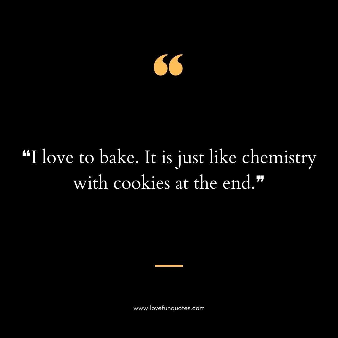 ❝I love to bake. It is just like chemistry with cookies at the end.❞