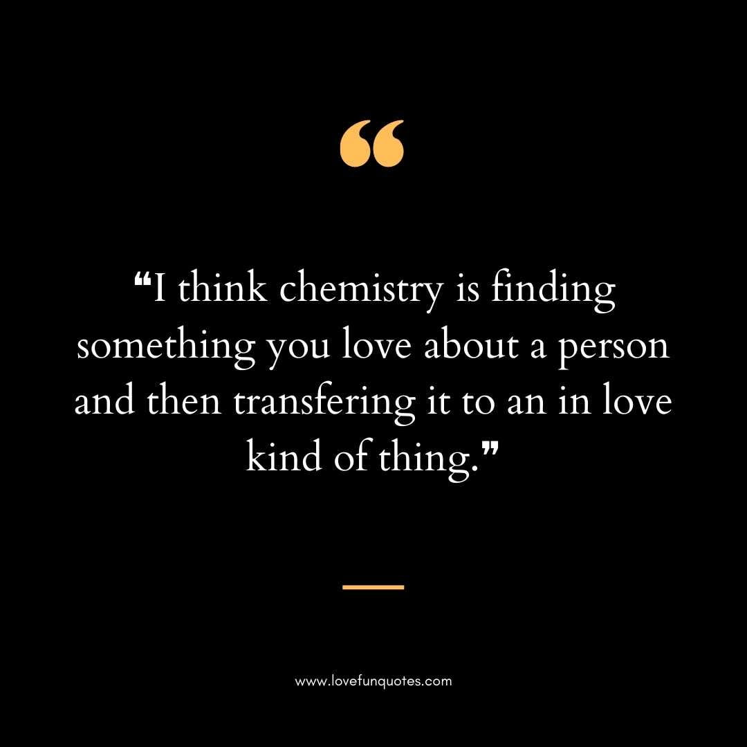 ❝I think chemistry is finding something you love about a person and then transfering it to an in love kind of thing.❞