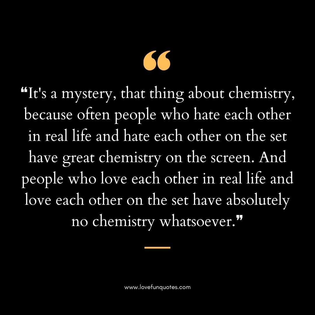 ❝It's a mystery, that thing about chemistry, because often people who love chemistry quotes