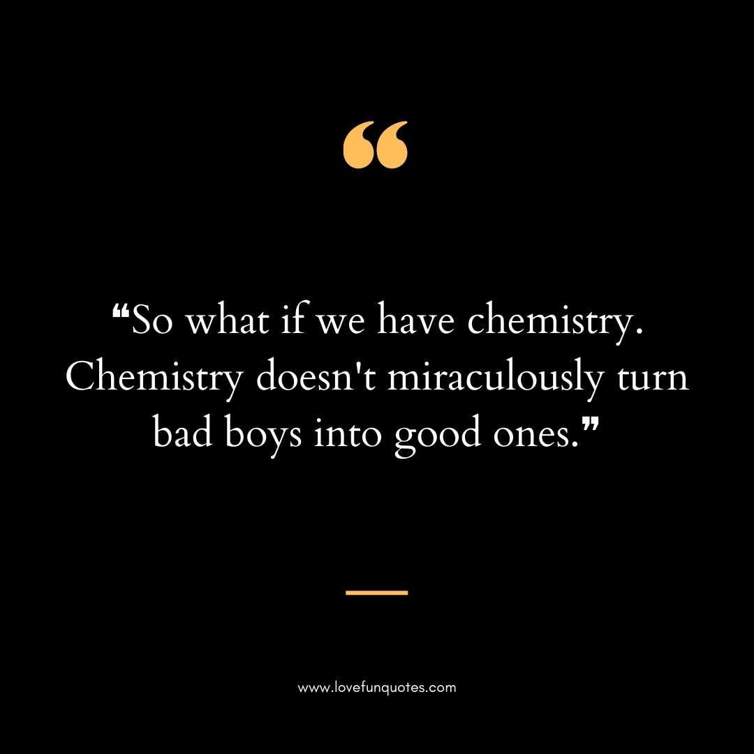 ❝So what if we have chemistry. Chemistry doesn't miraculously turn bad boys into good ones.❞