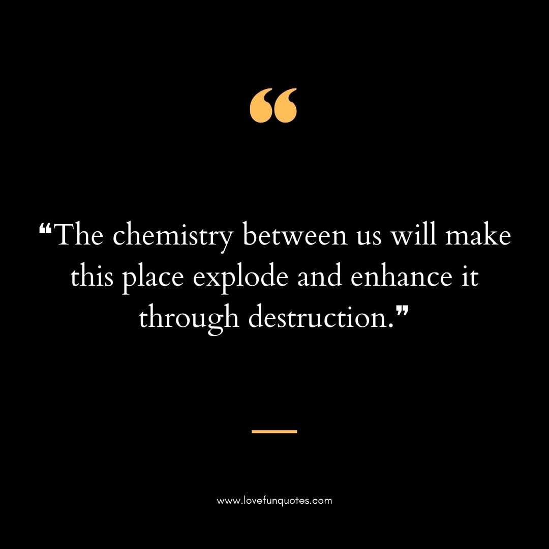 ❝The chemistry between us will make this place explode and enhance it through destruction.❞