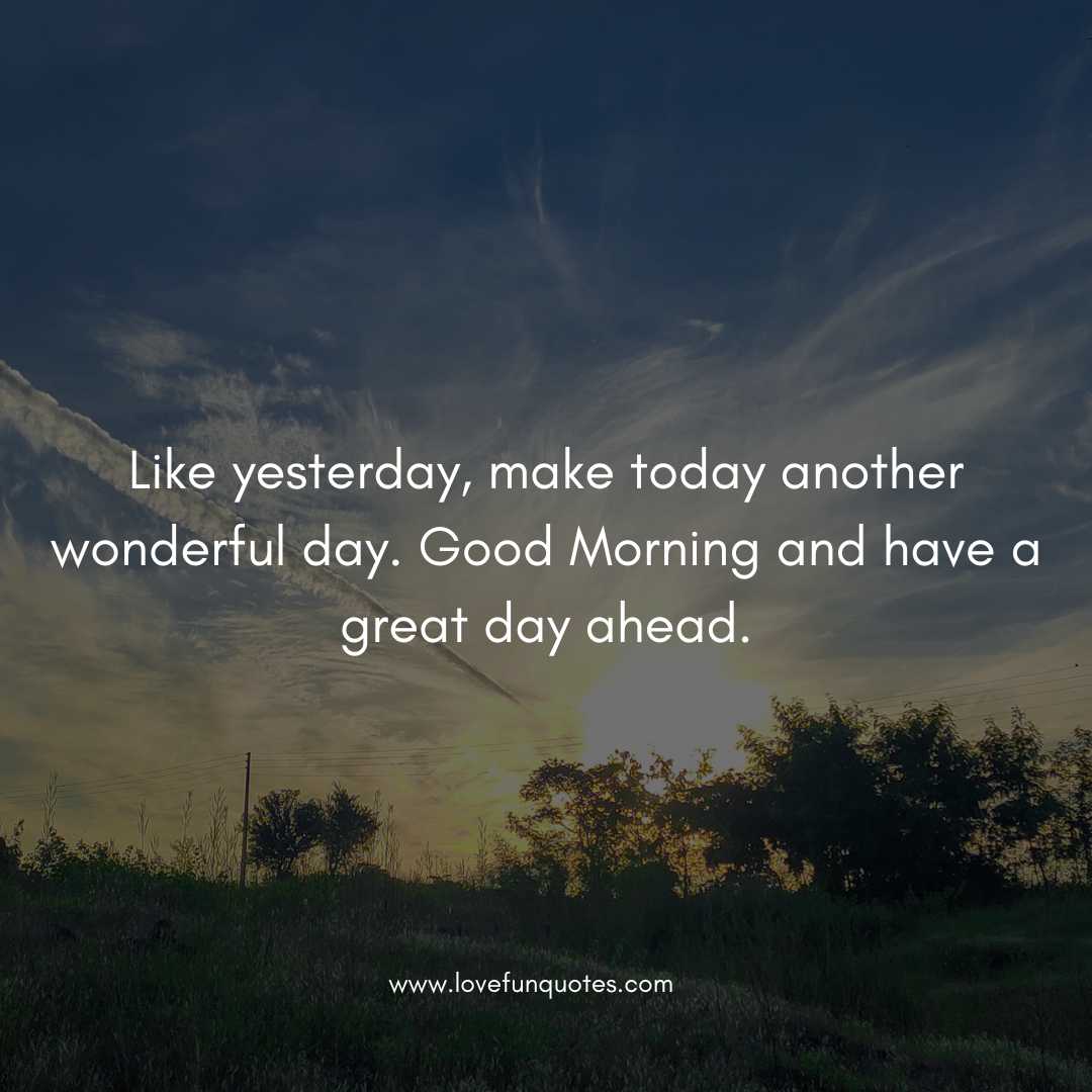  Like yesterday, make today another wonderful day. Good Morning and have a great day ahead.
