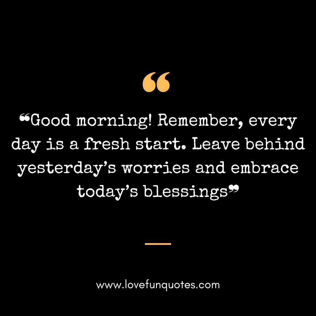 ❝Good morning! Remember, every day is a fresh start. Leave behind yesterday’s worries and embrace today’s blessings❞