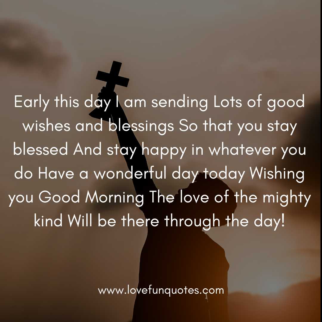 Early this day I am sending Lots of good wishes and blessings So that you stay blessed And stay happy in whatever you do Have a wonderful day today Wishing you Good Morning The love of the mighty kind Will be there through the day!