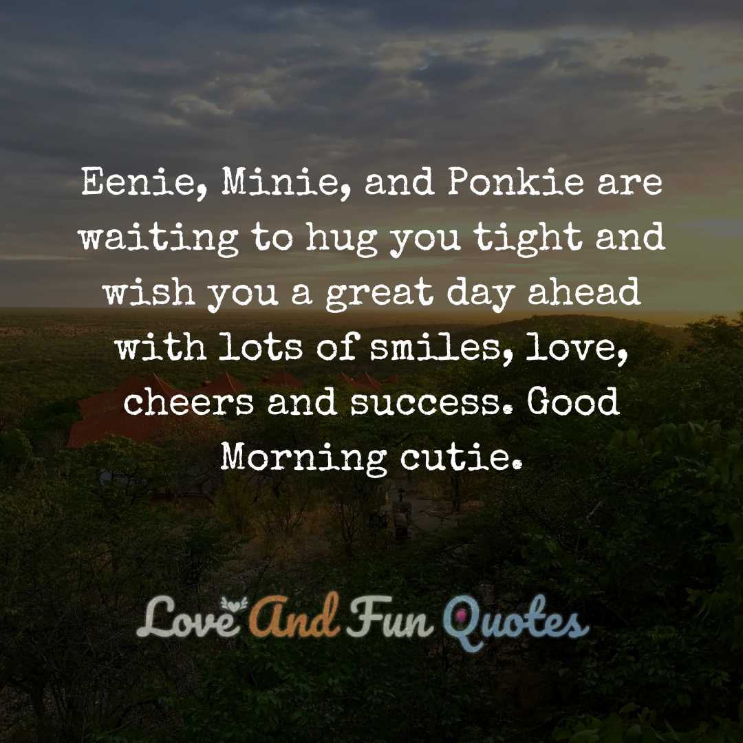 Eenie, Minie, and Ponkie are waiting to hug you tight and wish you a great day ahead with lots of smiles, love, cheers and success. Good Morning cutie.