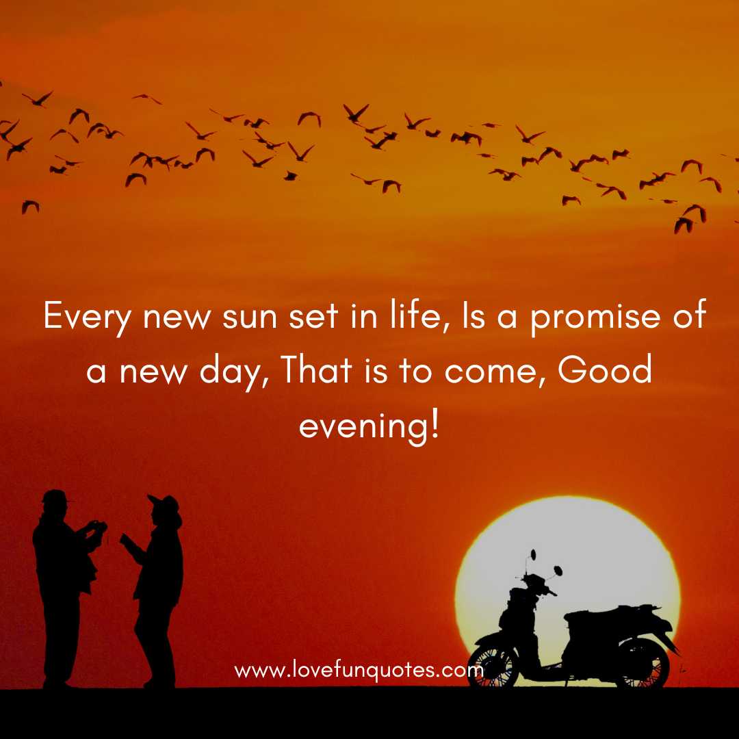 Every new sun set in life, Is a promise of a new day, That is to come, Good evening!
