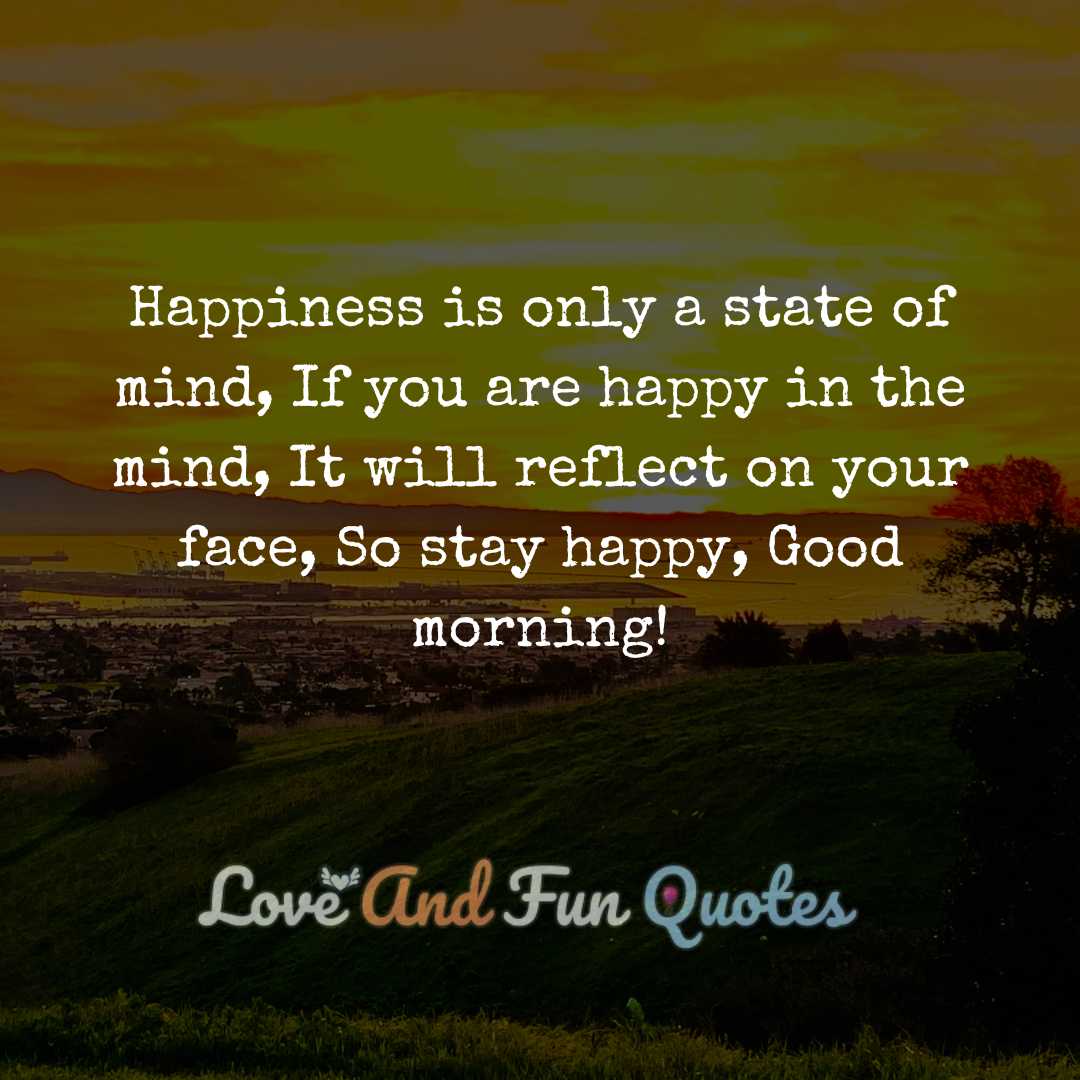 Happiness is only a state of mind, If you are happy in the mind, It will reflect on your face, So stay happy, Good morning!